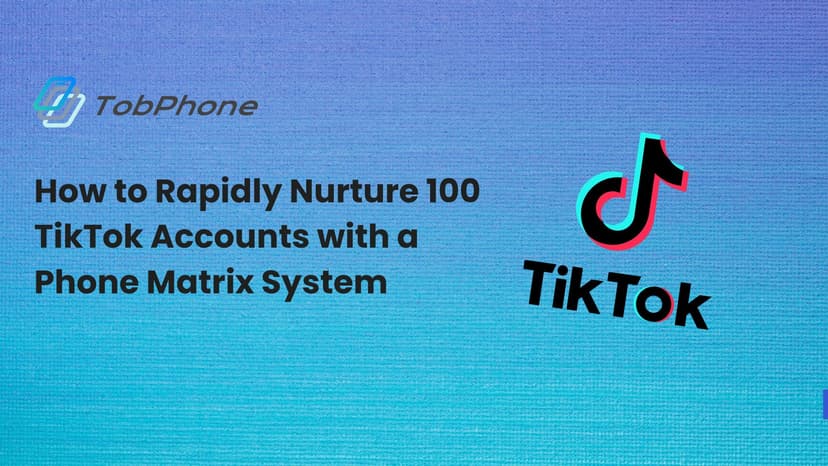 How to Rapidly Nurture 100 TikTok Accounts with a Phone Matrix System